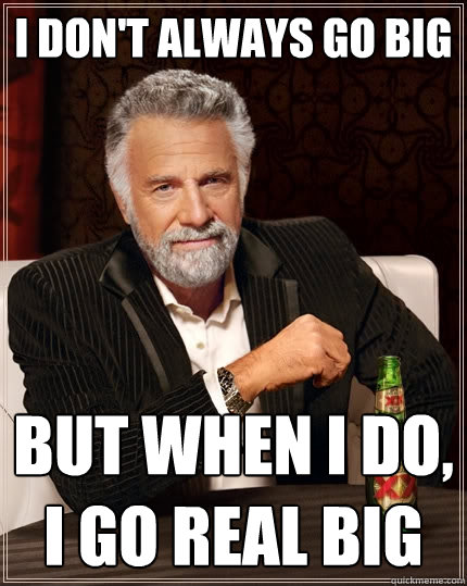 I don't always go big But when I do, I go real big  The Most Interesting Man In The World