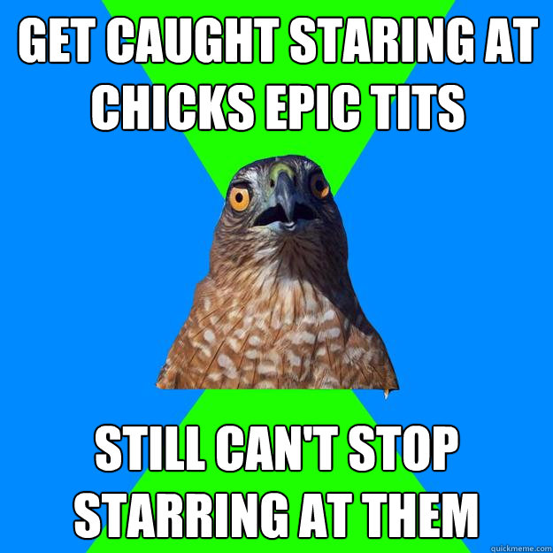 get caught staring at chicks epic tits still can't stop starring at them  Hawkward