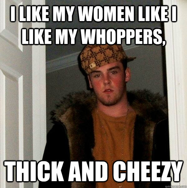 i like my women like i like my whoppers, thick and cheezy - i like my women like i like my whoppers, thick and cheezy  Scumbag Steve