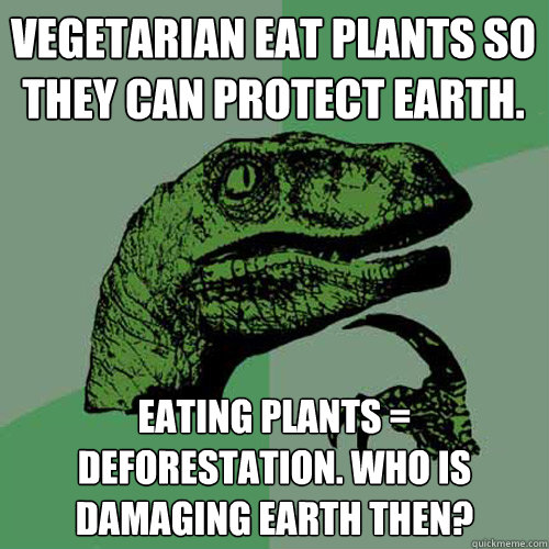 Vegetarian eat plants so they can protect earth. Eating plants = deforestation. Who is damaging Earth then?  Philosoraptor