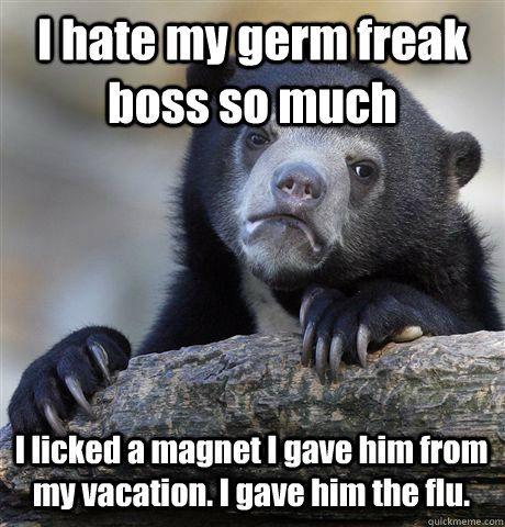 I hate my germ freak boss so much I licked a magnet I gave him from my vacation. I gave him the flu. - I hate my germ freak boss so much I licked a magnet I gave him from my vacation. I gave him the flu.  Confession Bear