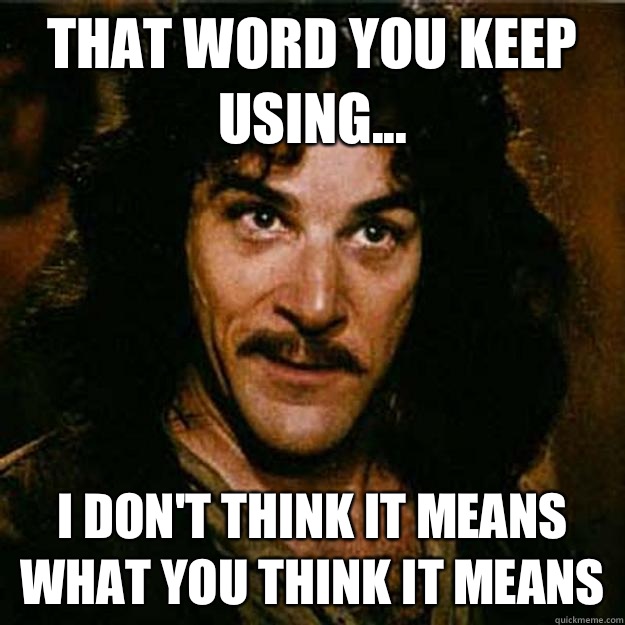 That word you keep using... I don't think it means what you think it means  Inigo Montoya