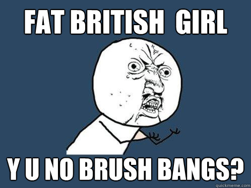 fat british  girl y u no brush bangs?  Y U No