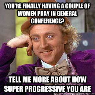 You're finally having a couple of women pray in General Conference? Tell me more about how super progressive you are - You're finally having a couple of women pray in General Conference? Tell me more about how super progressive you are  Condescending Wonka