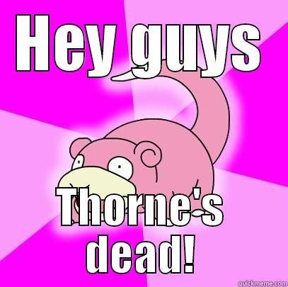 HEY GUYS THORNE'S DEAD! Slowpoke