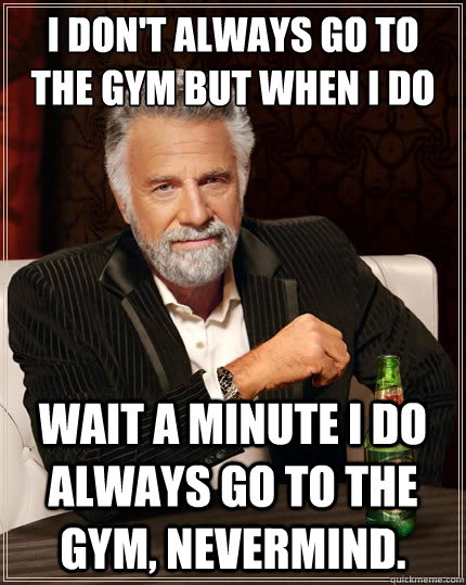 I don't always go to the gym but when I do Wait a minute I do always go to the gym, nevermind. - I don't always go to the gym but when I do Wait a minute I do always go to the gym, nevermind.  The Most Interesting Man In The World