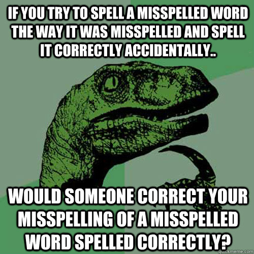 If you try to spell a misspelled word the way it was misspelled and spell it correctly accidentally..  would someone correct your misspelling of a misspelled word spelled correctly?  Philosoraptor