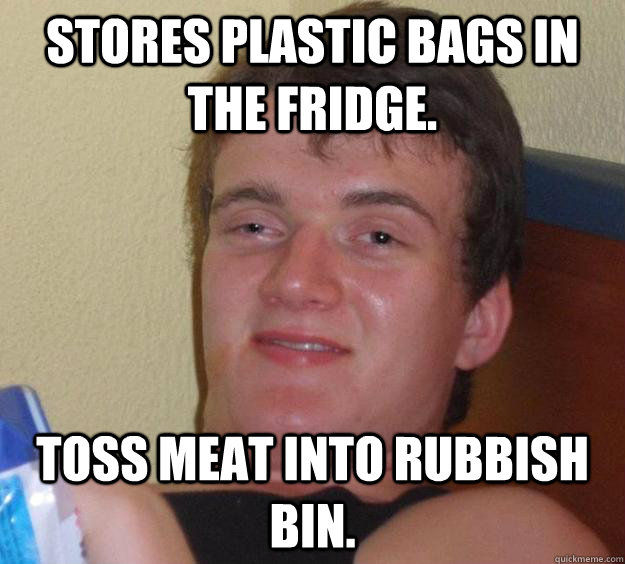 Stores plastic bags in the fridge. Toss meat into rubbish bin. - Stores plastic bags in the fridge. Toss meat into rubbish bin.  10 Guy