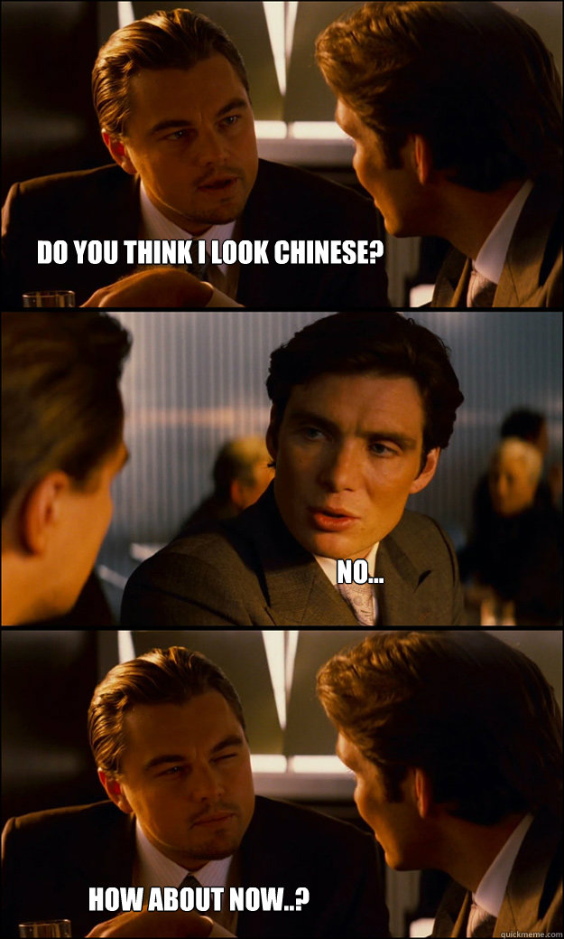 Do you think i look chinese? No... How about now..?  Inception