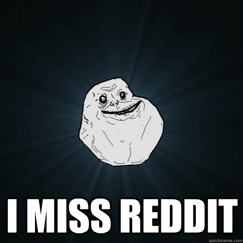  I MISS REDDIT -  I MISS REDDIT  Forever Alone