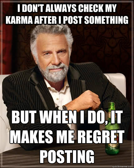 I don't always check my karma after i post something but when i do, it makes me regret posting  The Most Interesting Man In The World