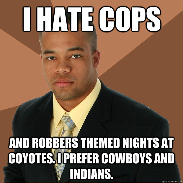 i hate cops and robbers themed nights at Coyotes. I prefer cowboys and indians.  Successful Black Man
