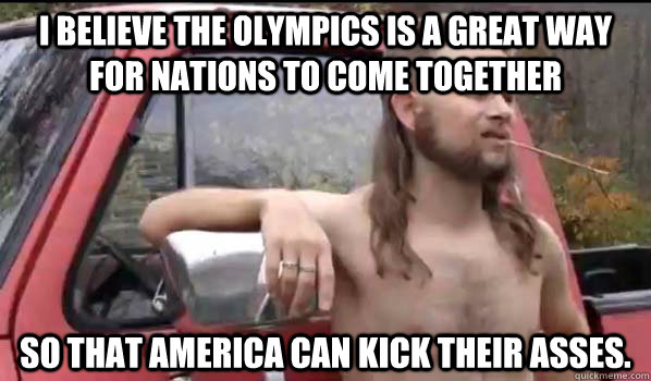 I believe the Olympics is a great way for nations to come together  So that America can kick their asses.  Almost Politically Correct Redneck