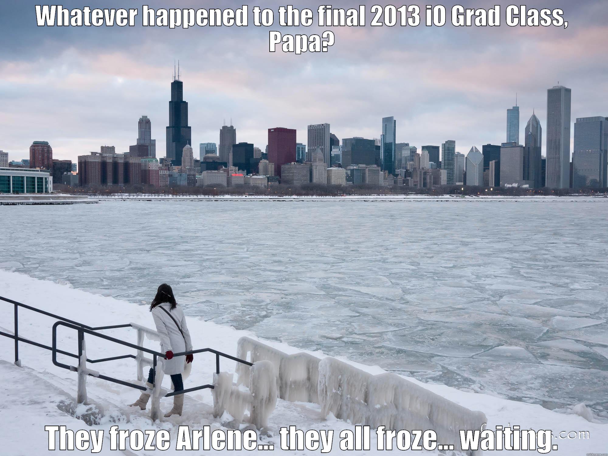 WHATEVER HAPPENED TO THE FINAL 2013 IO GRAD CLASS, PAPA? THEY FROZE ARLENE... THEY ALL FROZE... WAITING. Misc