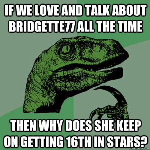 If we love and talk about Bridgette77 all the time Then why does she keep on getting 16th in Stars? - If we love and talk about Bridgette77 all the time Then why does she keep on getting 16th in Stars?  Philosoraptor