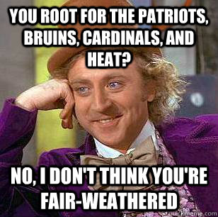 You root for the patriots, bruins, cardinals, and heat? No, I don't think you're fair-weathered  Condescending Wonka