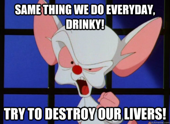 Same thing we do everyday, Drinky! try to destroy our livers!  