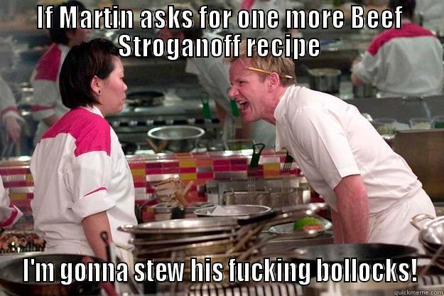 IF MARTIN ASKS FOR ONE MORE BEEF STROGANOFF RECIPE I'M GONNA STEW HIS FUCKING BOLLOCKS! Gordon Ramsay