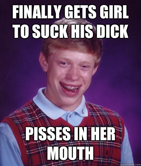 Finally gets girl to suck his dick Pisses in her mouth  Bad Luck Brian