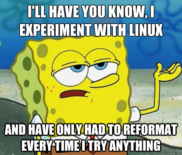 I'll have you know, I experiment with linux  and have only had to reformat every time I try anything  Tough Spongebob