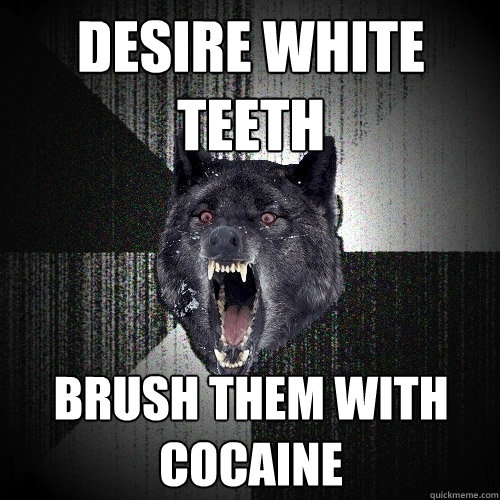 desire white teeth brush them with cocaine  Insanity Wolf