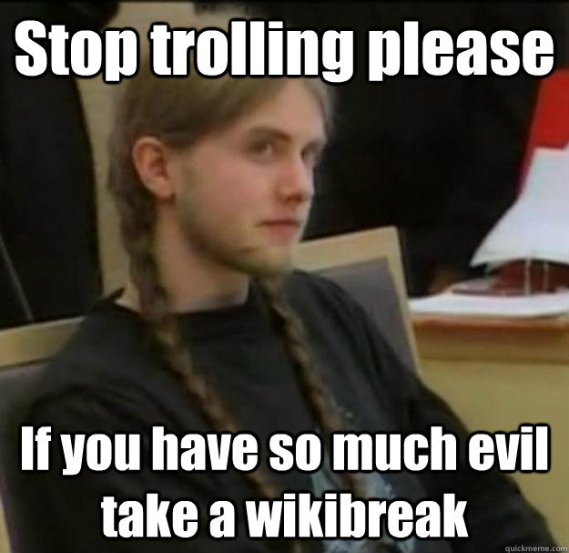 Stop trolling please If you have so much evil take a wikibreak - Stop trolling please If you have so much evil take a wikibreak  Misc