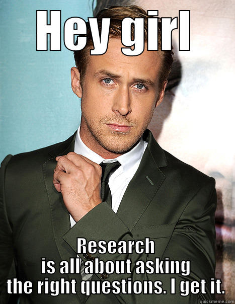 HEY GIRL RESEARCH IS ALL ABOUT ASKING THE RIGHT QUESTIONS. I GET IT. Misc