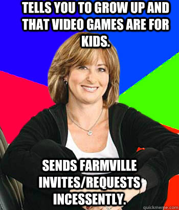 Tells you to grow up and that video games are for kids. Sends Farmville invites/requests incessently.  Sheltering Suburban Mom