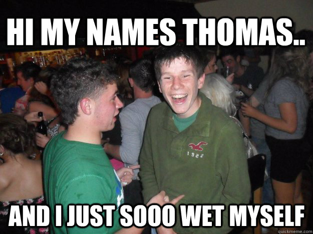 Hi my names Thomas.. and i just sooo wet myself  