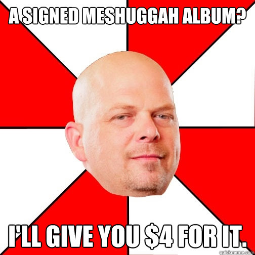 A signed Meshuggah album? I'll give you $4 for it. - A signed Meshuggah album? I'll give you $4 for it.  Pawn Star