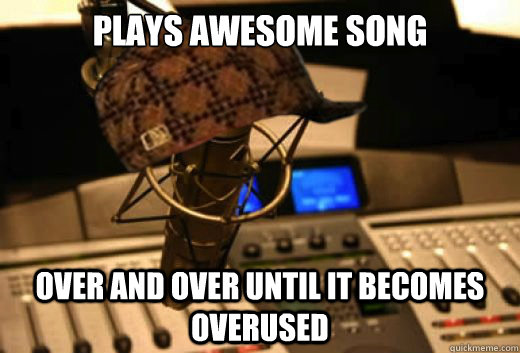 plays awesome song over and over until it becomes overused  scumbag radio station