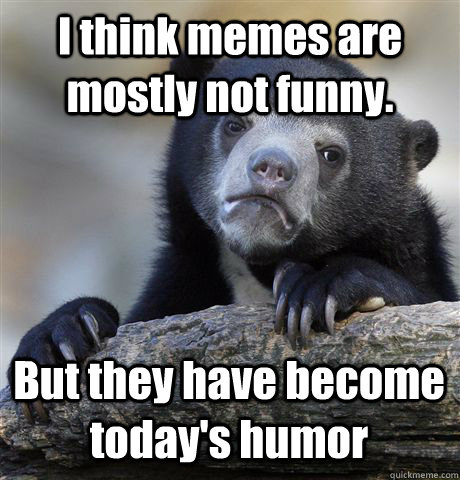 I think memes are mostly not funny. But they have become today's humor  Confession Bear