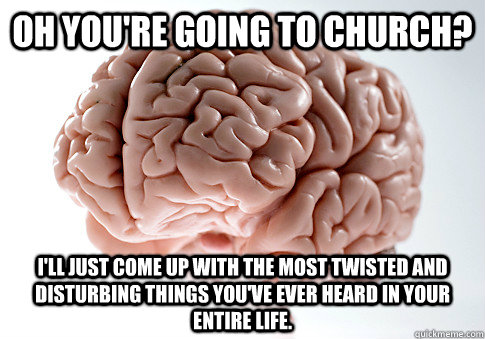 OH YOU'RE GOING TO CHURCH? I'LL JUST COME UP WITH THE MOST TWISTED AND DISTURBING THINGS YOU'VE EVER HEARD IN YOUR ENTIRE LIFE.   Scumbag Brain