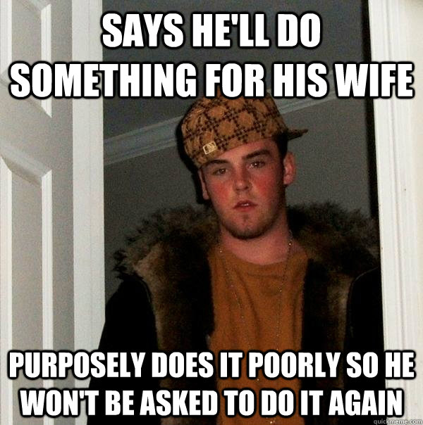 Says he'll do something for his wife Purposely does it poorly so he won't be asked to do it again - Says he'll do something for his wife Purposely does it poorly so he won't be asked to do it again  Scumbag Steve