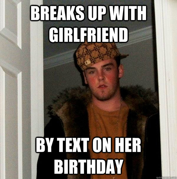 Breaks up with girlfriend by text on her birthday - Breaks up with girlfriend by text on her birthday  Scumbag Steve