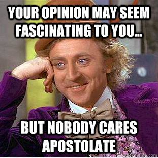 Your opinion may seem fascinating to you... But nobody cares apostolate  Condescending Wonka