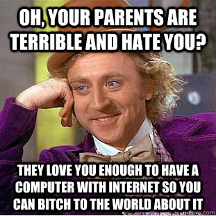 Oh, your parents are terrible and hate you? They love you enough to have a computer with internet so you can bitch to the world about it  Creepy Wonka