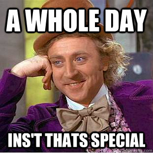 A whole day ins't thats special  Condescending Wonka