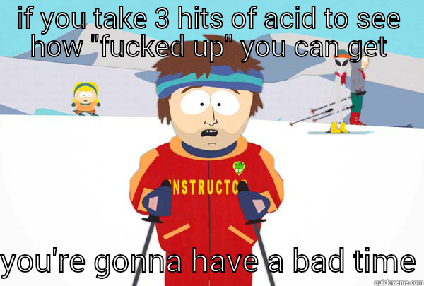 IF YOU TAKE 3 HITS OF ACID TO SEE HOW 