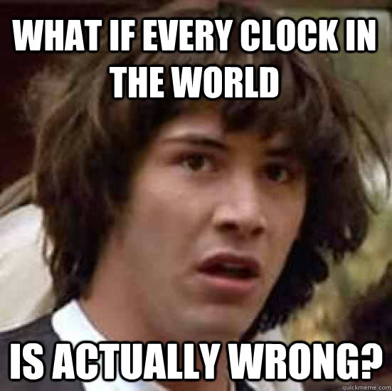 What if every clock in the world Is actually wrong?  conspiracy keanu