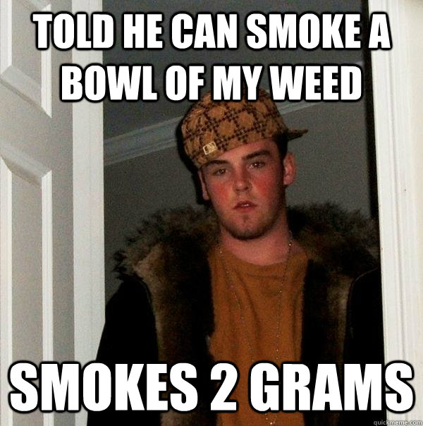 told he can smoke a bowl of my weed  Smokes 2 Grams  Scumbag Steve