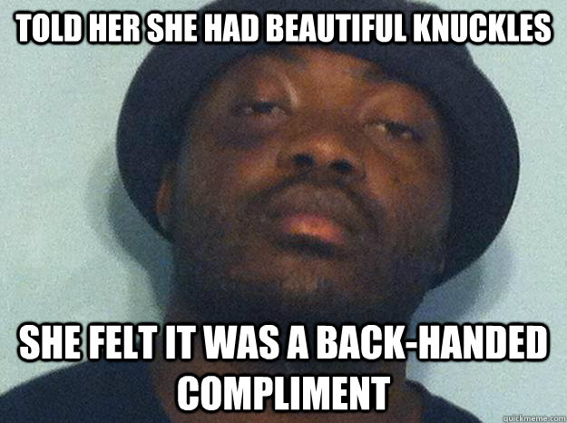 Told her she had beautiful knuckles She felt it was a back-handed compliment  