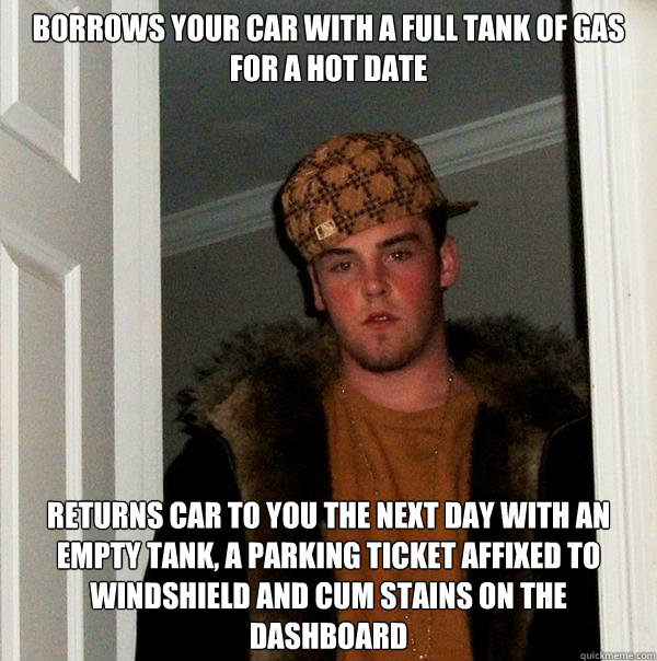 borrows your car with a full tank of gas for a hot date returns car to you the next day with an empty tank, a parking ticket affixed to windshield and cum stains on the dashboard  Scumbag Steve