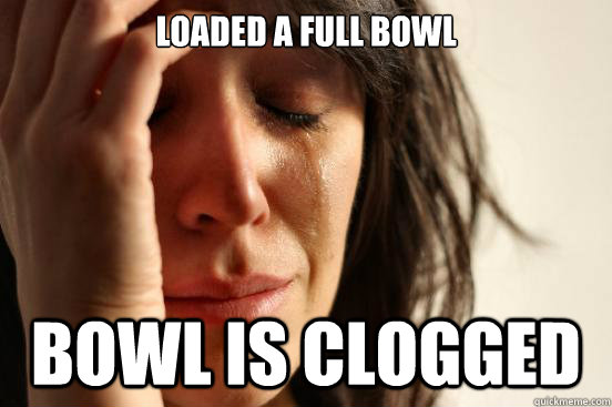 Loaded a full bowl bowl is clogged  First World Problems