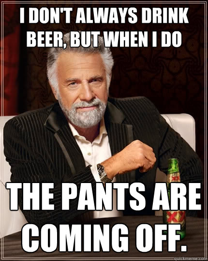 I don't always drink beer, but when I do the pants are coming off. - I don't always drink beer, but when I do the pants are coming off.  The Most Interesting Man In The World