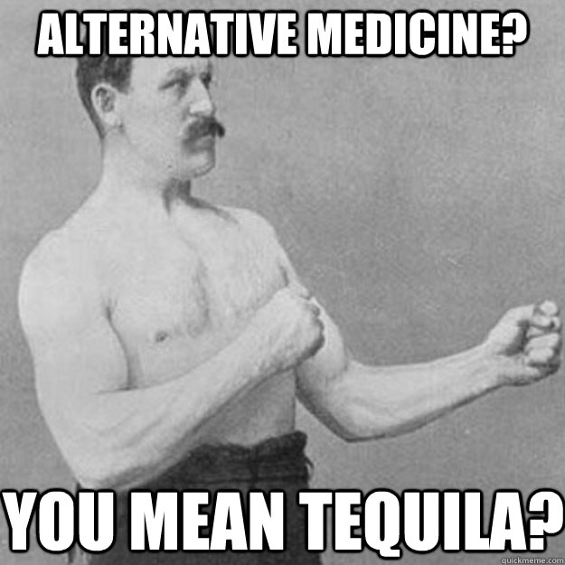 Alternative medicine? You mean tequila?  overly manly man