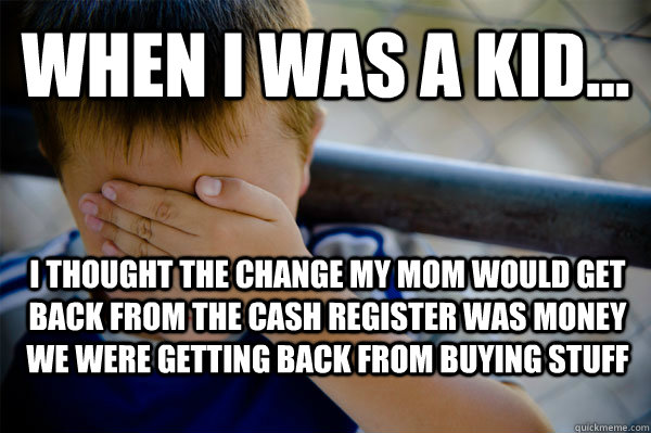 WHEN I WAS A KID... I thought the change my mom would get back from the cash register was money we were getting back from buying stuff  Confession kid