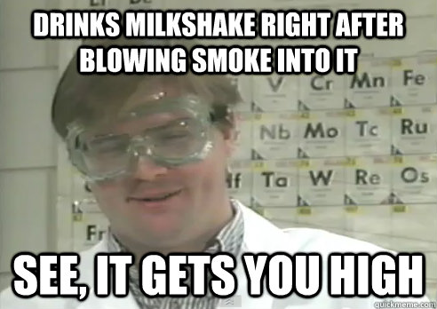 drinks milkshake right after blowing smoke into it see, it gets you high - drinks milkshake right after blowing smoke into it see, it gets you high  Stoner scientist