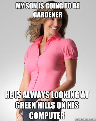 My son is going to be gardener He is always looking at green hills on his computer  Oblivious Suburban Mom