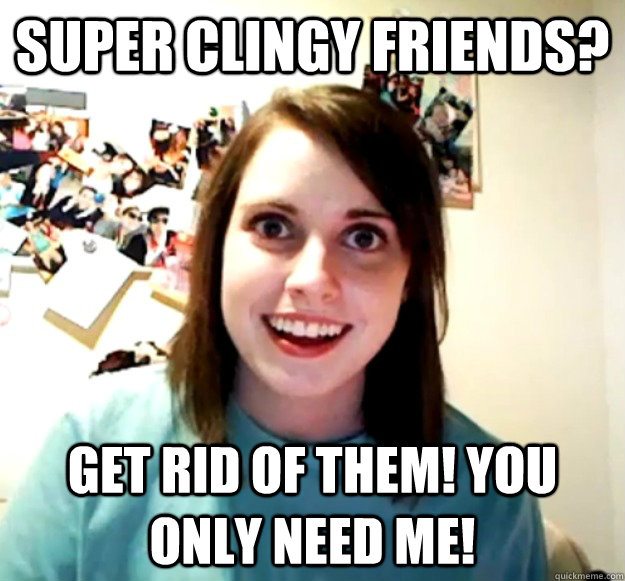 Super Clingy friends? Get rid of them! You only need me! - Super Clingy friends? Get rid of them! You only need me!  Overly Attached Girlfriend